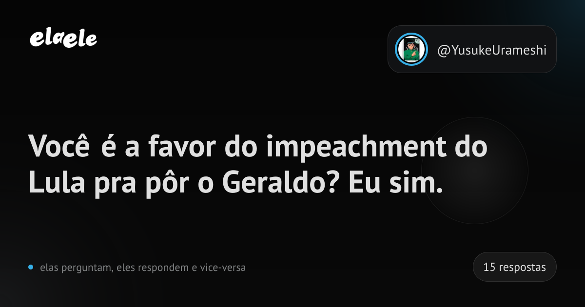 Você é a favor do impeachment do Lula pra pôr o Geraldo? Eu sim. | elaele